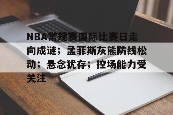 3377体育官网-NBA常规赛国际比赛日走向成谜；孟菲斯灰熊防线松动；悬念犹存；控场能力受关注