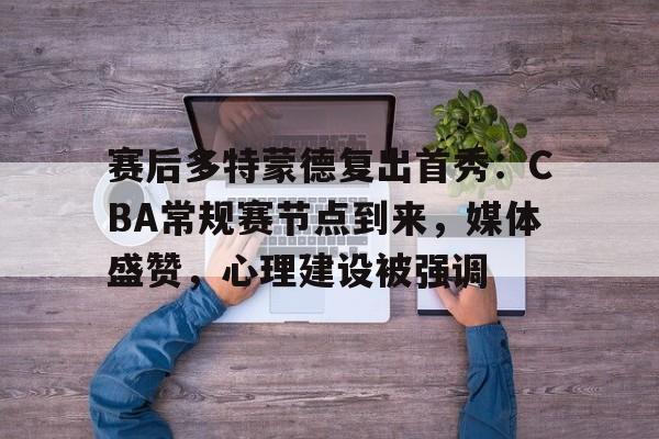 3377体育平台官网-赛后多特蒙德复出首秀：CBA常规赛节点到来，媒体盛赞，心理建设被强调
