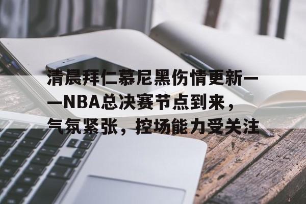 3377体育官网-清晨拜仁慕尼黑伤情更新——NBA总决赛节点到来，气氛紧张，控场能力受关注